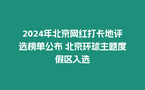 2024年北京網(wǎng)紅打卡地評選榜單公布 北京環(huán)球主題度假區(qū)入選