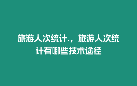 旅游人次統計.，旅游人次統計有哪些技術途徑