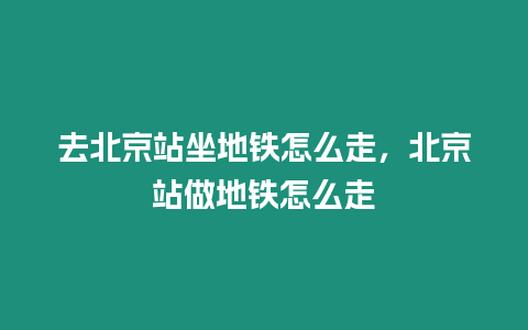 去北京站坐地鐵怎么走，北京站做地鐵怎么走