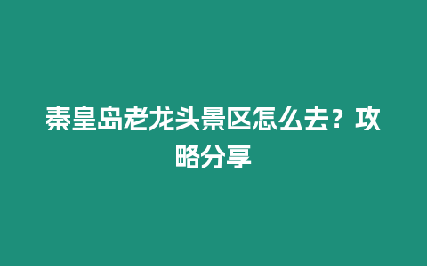 秦皇島老龍頭景區怎么去？攻略分享