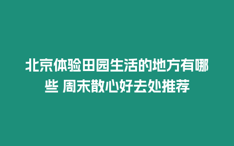 北京體驗田園生活的地方有哪些 周末散心好去處推薦