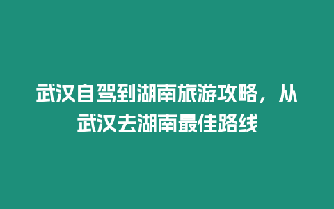 武漢自駕到湖南旅游攻略，從武漢去湖南最佳路線