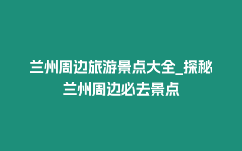 蘭州周邊旅游景點大全_探秘蘭州周邊必去景點