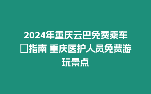 2024年重慶云巴免費乘車劵指南 重慶醫(yī)護人員免費游玩景點