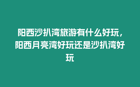 陽西沙扒灣旅游有什么好玩，陽西月亮灣好玩還是沙扒灣好玩