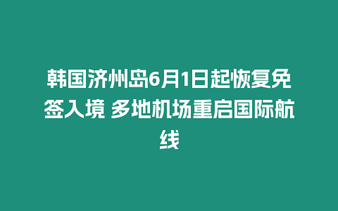 韓國濟州島6月1日起恢復免簽入境 多地機場重啟國際航線