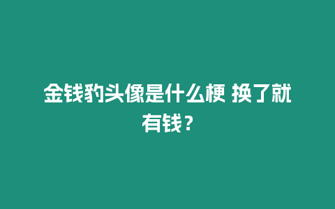 金錢豹頭像是什么梗 換了就有錢？