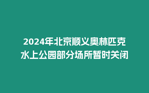 2024年北京順義奧林匹克水上公園部分場所暫時關閉