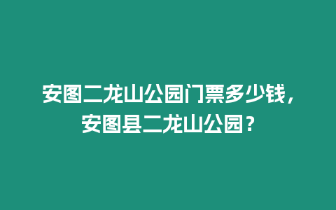 安圖二龍山公園門票多少錢，安圖縣二龍山公園？