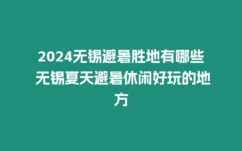 2024無錫避暑勝地有哪些 無錫夏天避暑休閑好玩的地方