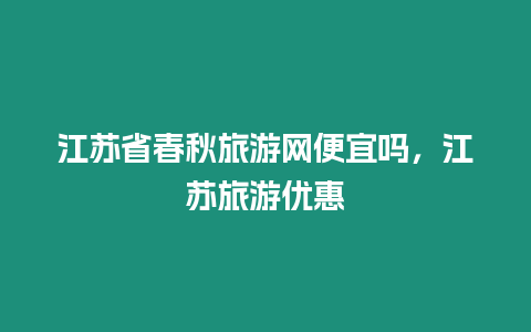 江蘇省春秋旅游網(wǎng)便宜嗎，江蘇旅游優(yōu)惠