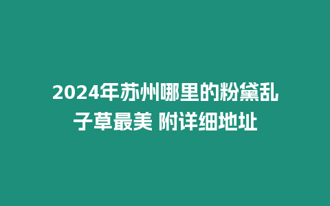 2024年蘇州哪里的粉黛亂子草最美 附詳細(xì)地址