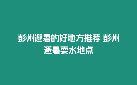 彭州避暑的好地方推薦 彭州避暑耍水地點(diǎn)