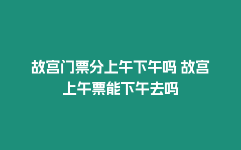 故宮門票分上午下午嗎 故宮上午票能下午去嗎