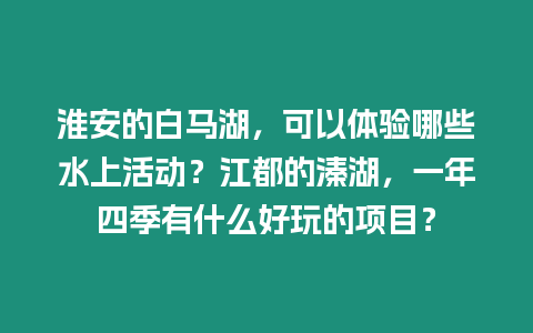 淮安的白馬湖，可以體驗哪些水上活動？江都的溱湖，一年四季有什么好玩的項目？