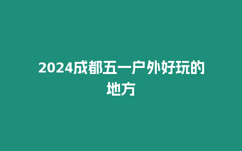 2024成都五一戶外好玩的地方