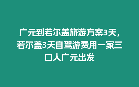 廣元到若爾蓋旅游方案3天，若爾蓋3天自駕游費用一家三口人廣元出發