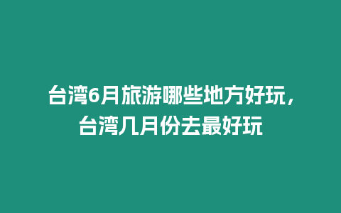 臺灣6月旅游哪些地方好玩，臺灣幾月份去最好玩