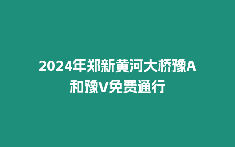 2024年鄭新黃河大橋豫A和豫V免費通行