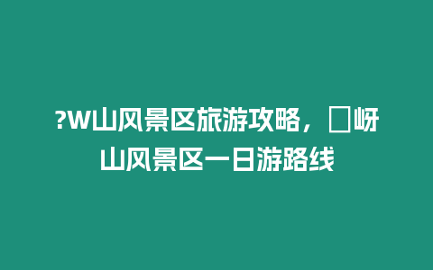 ?W山風景區旅游攻略，嵖岈山風景區一日游路線