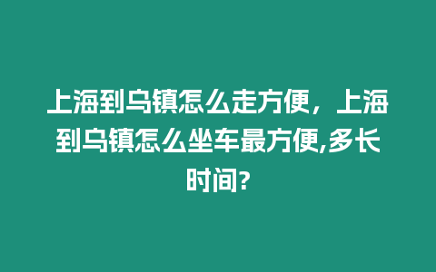 上海到烏鎮(zhèn)怎么走方便，上海到烏鎮(zhèn)怎么坐車最方便,多長時間?