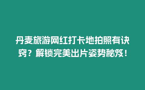 丹麥旅游網紅打卡地拍照有訣竅？解鎖完美出片姿勢秘笈！