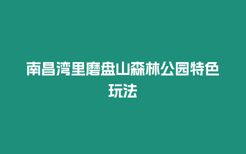 南昌灣里磨盤山森林公園特色玩法