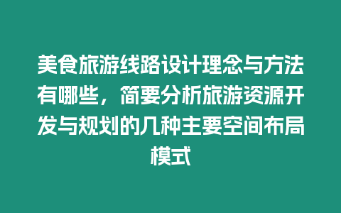 美食旅游線路設(shè)計理念與方法有哪些，簡要分析旅游資源開發(fā)與規(guī)劃的幾種主要空間布局模式