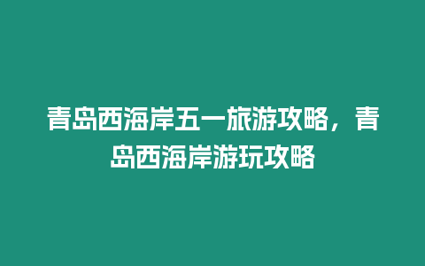 青島西海岸五一旅游攻略，青島西海岸游玩攻略