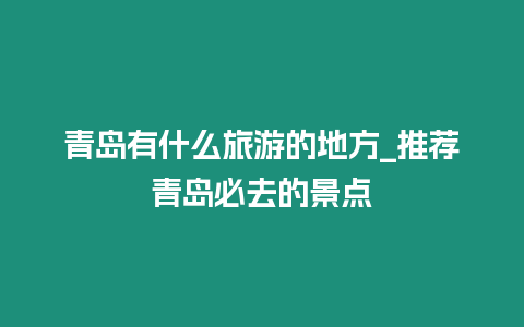 青島有什么旅游的地方_推薦青島必去的景點(diǎn)