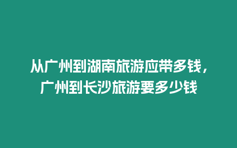 從廣州到湖南旅游應帶多錢，廣州到長沙旅游要多少錢