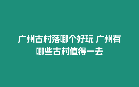 廣州古村落哪個好玩 廣州有哪些古村值得一去