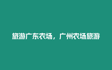 旅游廣東農場，廣州農場旅游