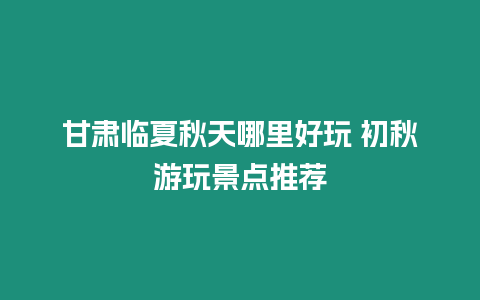 甘肅臨夏秋天哪里好玩 初秋游玩景點推薦