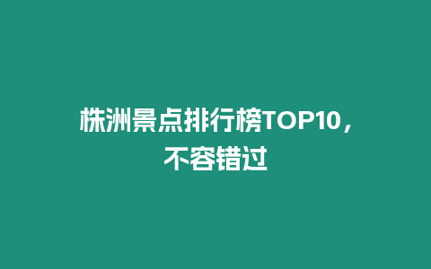 株洲景點排行榜TOP10，不容錯過