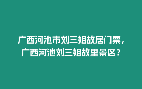 廣西河池市劉三姐故居門票，廣西河池劉三姐故里景區(qū)？