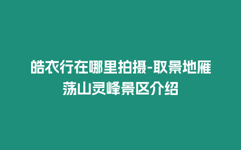 皓衣行在哪里拍攝-取景地雁蕩山靈峰景區介紹