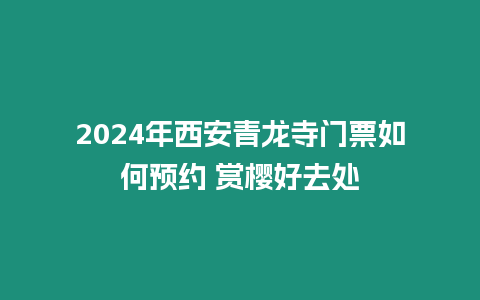 2024年西安青龍寺門票如何預(yù)約 賞櫻好去處