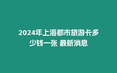 2024年上海都市旅游卡多少錢一張 最新消息