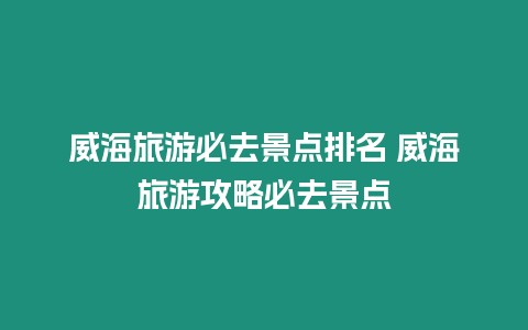 威海旅游必去景點排名 威海旅游攻略必去景點