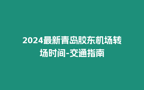 2024最新青島膠東機場轉場時間-交通指南