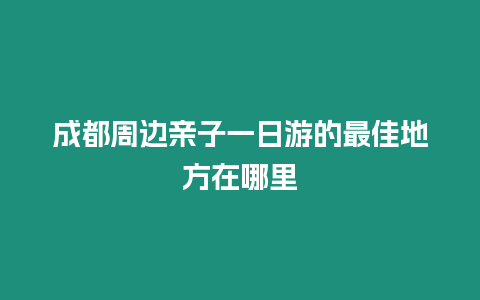 成都周邊親子一日游的最佳地方在哪里