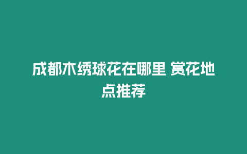 成都木繡球花在哪里 賞花地點推薦