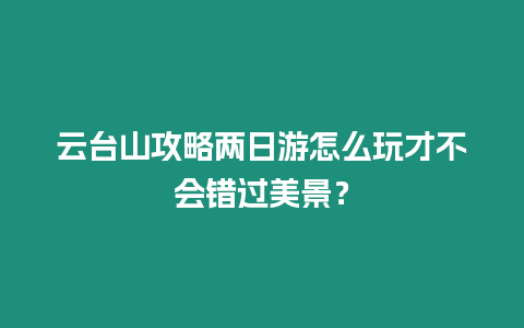 云臺山攻略兩日游怎么玩才不會錯過美景？