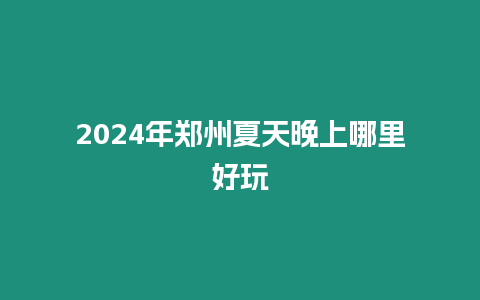 2024年鄭州夏天晚上哪里好玩