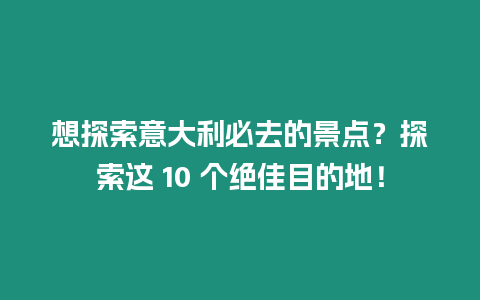 想探索意大利必去的景點(diǎn)？探索這 10 個(gè)絕佳目的地！