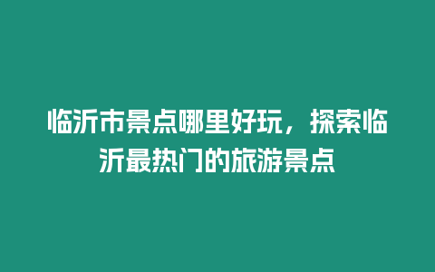 臨沂市景點哪里好玩，探索臨沂最熱門的旅游景點