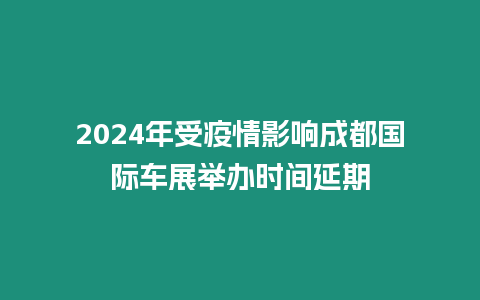 2024年受疫情影響成都國際車展舉辦時間延期