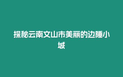 探秘云南文山市美麗的邊陲小城