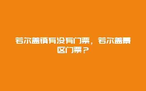 若爾蓋鎮有沒有門票，若爾蓋景區門票？